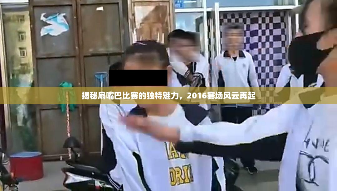 揭秘扇嘴巴比赛的独特魅力，2016赛场风云再起