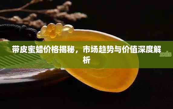 带皮蜜蜡价格揭秘，市场趋势与价值深度解析