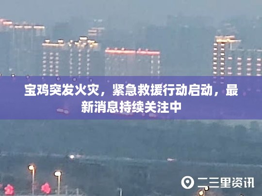 宝鸡突发火灾，紧急救援行动启动，最新消息持续关注中