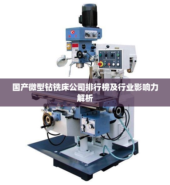 国产微型钻铣床公司排行榜及行业影响力解析