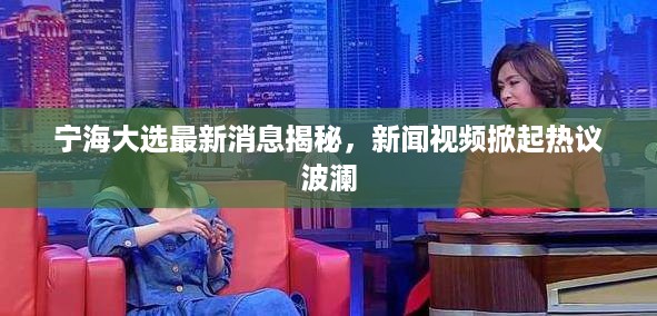 宁海大选最新消息揭秘，新闻视频掀起热议波澜